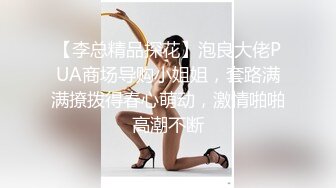 【李总精品探花】泡良大佬PUA商场导购小姐姐，套路满满撩拨得春心萌动，激情啪啪高潮不断