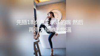 先插18岁高三学妹的嘴 然后再用力操她的嫩逼