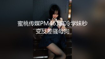 蜜桃传媒PM461高冷学妹秒变反差骚母狗