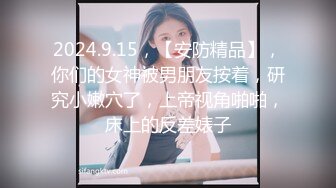 2024.9.15，【安防精品】，你们的女神被男朋友按着，研究小嫩穴了，上帝视角啪啪，床上的反差婊子