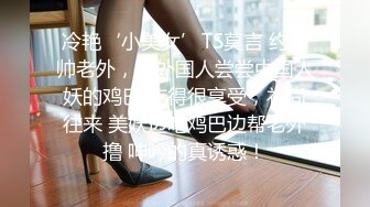 冷艳‘小美女’TS莫言 约帅帅老外，让外国人尝尝中国人妖的鸡巴 吃得很享受，礼尚往来 美妖边吃鸡巴边帮老外撸 呻吟的真诱惑！