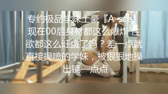 专约极品学妹土豪『A-sce』现在00后身材都这么爆炸 性欲都这么旺盛了吗？差一点就直接操喷的学妹，被狠狠地操 出镜—点点