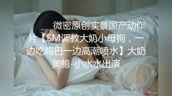 ⚫️⚫️微密原创实景国产动作片【SM调教大奶小母狗，一边吃鸡巴一边高潮喷水】大奶美鲍-小水水出演