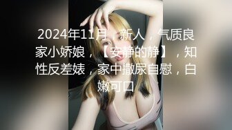 2024年11月，新人，气质良家小娇娘，【安静的静】，知性反差婊，家中撒尿自慰，白嫩可口