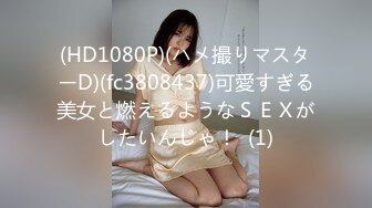 (HD1080P)(ハメ撮りマスターD)(fc3808437)可愛すぎる美女と燃えるようなＳＥＸがしたいんじゃ！  (1)