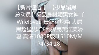 【新片速遞 】 【极品媚黑❤️总动员】极品身材媚黑女神『Wifelove』最新约炮篇 大屌黑超猛男群P乱操完美淫美娇妻 高清1080P版[1510M/MP4/34:18]