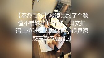 【泰然寻欢】眼镜男约了个颜值不错妹子TP啪啪，口交扣逼上位骑乘大力猛操，很是诱惑喜欢不要错过