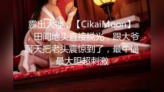 露出大神，【CikaiMoon】，田间地头直接脱光，跟大爷聊天把老头震惊到了，最牛逼最大胆超刺激