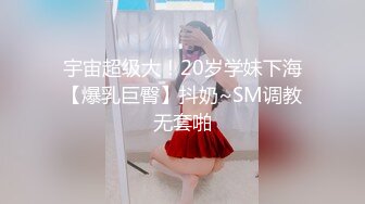 宇宙超级大！20岁学妹下海【爆乳巨臀】抖奶~SM调教无套啪