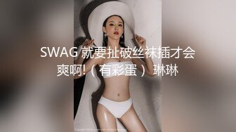 SWAG 就要扯破丝袜插才会爽啊!（有彩蛋） 琳琳