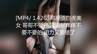 [MP4/ 1.42G] 高颜值白虎美女 哥哥不要停 骚逼好痒痒不要不要的 用力又要喷了