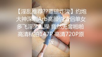 【淫乱推荐??重磅炸弹】约炮大神深圳Arb高颜值情侣单女多飞淫荡乱操 竟然无套啪啪 高清私拍147P 高清720P原版