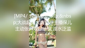 [MP4/ 320M]&nbsp;&nbsp;大战超美大胸女神主播保儿 主动张开双腿给操 淫水泛滥