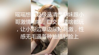 瑶瑶想喝奶极品清纯学妹跟小哥激情啪啪，口交舔逼啥都玩，让小哥边草边尿好刺激，性感无毛逼各种抽插射脸上