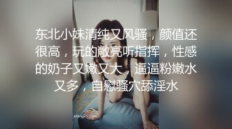 东北小妹清纯又风骚，颜值还很高，玩的敞亮听指挥，性感的奶子又嫩又大，逼逼粉嫩水又多，自慰骚穴舔淫水