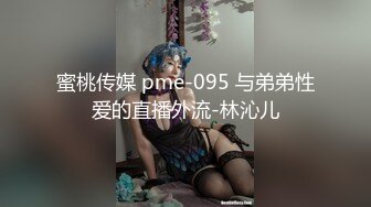 蜜桃传媒 pme-095 与弟弟性爱的直播外流-林沁儿