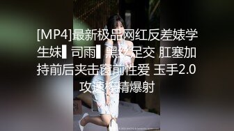 [MP4]最新极品网红反差婊学生妹▌司雨▌黑丝足交 肛塞加持前后夹击窗前性爱 玉手2.0攻速榨精爆射