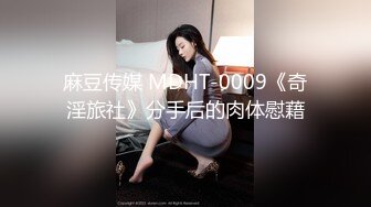 麻豆传媒 MDHT-0009《奇淫旅社》分手后的肉体慰藉