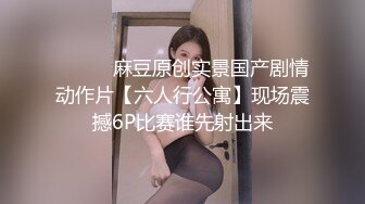 ⚫️⚫️麻豆原创实景国产剧情动作片【六人行公寓】现场震撼6P比赛谁先射出来