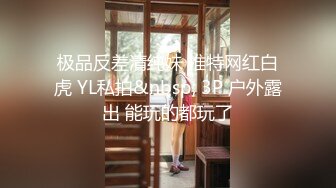 极品反差清纯妹 推特网红白虎 YL私拍&nbsp; 3P 户外露出 能玩的都玩了