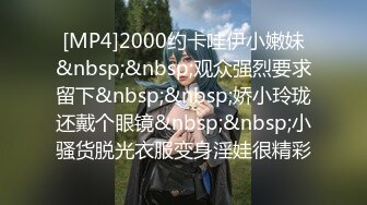 [MP4]2000约卡哇伊小嫩妹&nbsp;&nbsp;观众强烈要求留下&nbsp;&nbsp;娇小玲珑还戴个眼镜&nbsp;&nbsp;小骚货脱光衣服变身淫娃很精彩