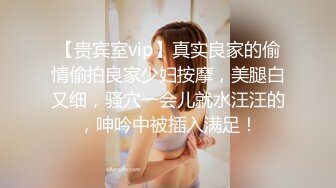 【贵宾室vip】真实良家的偷情偷拍良家少妇按摩，美腿白又细，骚穴一会儿就水汪汪的，呻吟中被插入满足！