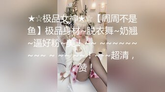 ★☆极品女神★☆【周周不是鱼】极品身材~脱衣舞~奶翘~逼好粉~美！~~ ~~~~~~~~~ ~ ~~ ~~！~-~超清，，赞！