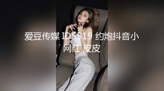 爱豆传媒 ID5519 约炮抖音小网红 皮皮