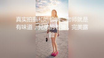 真实拍摄和她偷情，老师就是有味道，兄弟的老婆，完美露脸