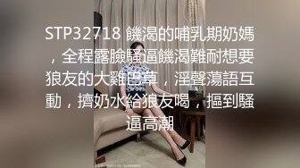 STP32718 饑渴的哺乳期奶媽，全程露臉騷逼饑渴難耐想要狼友的大雞巴草，淫聲蕩語互動，擠奶水給狼友喝，摳到騷逼高潮