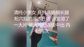 清纯小美女 身材高挑细长腿 粉穴抠的淫水狂喷 沙发湿了一大片 被大鸡吧连续中出 内射两次