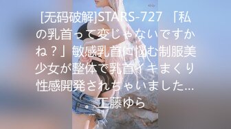 [无码破解]STARS-727 「私の乳首って変じゃないですかね？」敏感乳首に悩む制服美少女が整体で乳首イキまくり性感開発されちゃいました…。工藤ゆら