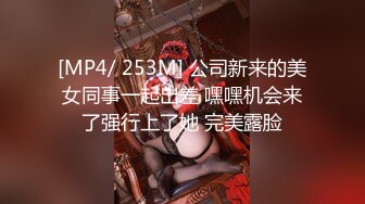 [MP4/ 253M] 公司新来的美女同事一起出差 嘿嘿机会来了强行上了她 完美露脸