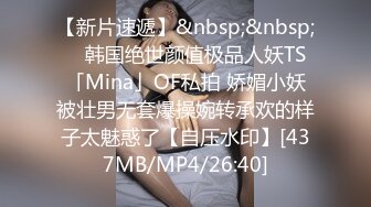 【新片速遞】&nbsp;&nbsp; ✨韩国绝世颜值极品人妖TS「Mina」OF私拍 娇媚小妖被壮男无套爆操婉转承欢的样子太魅惑了【自压水印】[437MB/MP4/26:40]