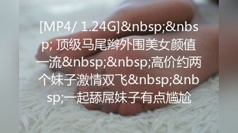 [MP4/ 1.24G]&nbsp;&nbsp; 顶级马尾辫外围美女颜值一流&nbsp;&nbsp;高价约两个妹子激情双飞&nbsp;&nbsp;一起舔屌妹子有点尴尬