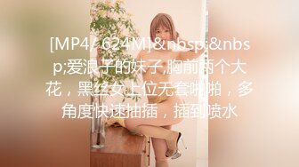 [MP4/ 624M]&nbsp;&nbsp;爱浪子的妹子,胸前两个大花，黑丝女上位无套啪啪，多角度快速抽插，插到喷水