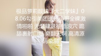 极品萝莉靓妹『大二学妹』08.06勾引美团送药小哥全裸激情啪啪 无套肆意抽插浪穴 跪舔裹射口爆 爽翻天啊 高清源码录制