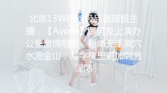 北京13W粉丝极品骚御姐主播，【Avove】跟男友上演办公室激情啪啪，粉嫩无毛嫩穴水漫金山，写字楼里更加刺激淫荡