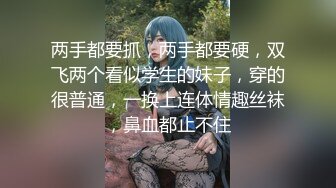 两手都要抓，两手都要硬，双飞两个看似学生的妹子，穿的很普通，一换上连体情趣丝袜，鼻血都止不住