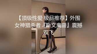 【顶级性爱 极品推荐】外围女神猎杀者『斯文禽兽』震撼双飞