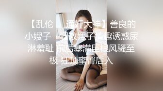 【乱伦❤️通奸大神】善良的小嫂子✨ 调教嫂子情趣诱惑尿淋羞耻 前后塞满巨根风骚至极 狂顶蜜臀后入