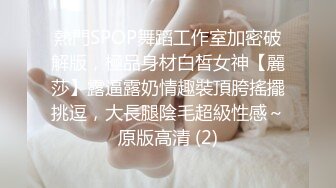 熱門SPOP舞蹈工作室加密破解版，極品身材白皙女神【麗莎】露逼露奶情趣裝頂胯搖擺挑逗，大長腿陰毛超級性感～原版高清 (2)