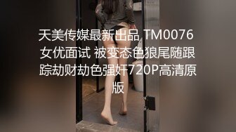 天美传媒最新出品 TM0076 女优面试 被变态色狼尾随跟踪劫财劫色强奸720P高清原版