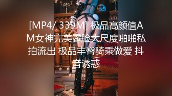 [MP4/ 339M] 极品高颜值AM女神完美露脸大尺度啪啪私拍流出 极品丰臀骑乘做爱 抖音诱惑