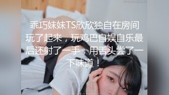 乖巧妹妹TS欣欣独自在房间玩了起来，玩鸡巴自娱自乐最后还射了一手，用舌头尝了一下味道！