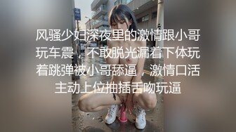 风骚少妇深夜里的激情跟小哥玩车震，不敢脱光漏着下体玩着跳弹被小哥舔逼，激情口活主动上位抽插舌吻玩逼