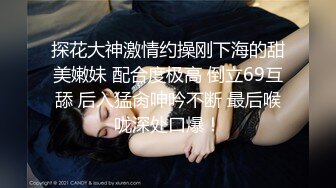 探花大神激情约操刚下海的甜美嫩妹 配合度极高 倒立69互舔 后入猛肏呻吟不断 最后喉咙深处口爆！