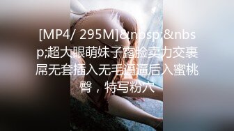 [MP4/ 295M]&nbsp;&nbsp;超大眼萌妹子露脸卖力交裹屌无套插入无毛逼逼后入蜜桃臀，特写粉穴