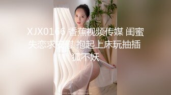 XJX0166 香蕉视频传媒 闺蜜失恋求安慰 抱起上床玩抽插 狐不妖