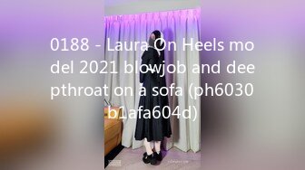 0188 - Laura On Heels model 2021 blowjob and deepthroat on a sofa (ph6030b1afa604d)